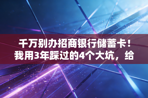 千万别办招商银行储蓄卡！我用3年踩过的4个大坑，给所有普通人提个醒