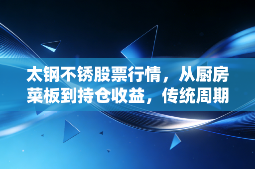 太钢不锈股票行情，从厨房菜板到持仓收益，传统周期股的隐藏逻辑你看懂了吗？