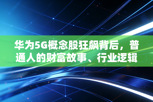华为5G概念股狂飙背后,普通人的财富故事、行业逻辑与投资避坑指南