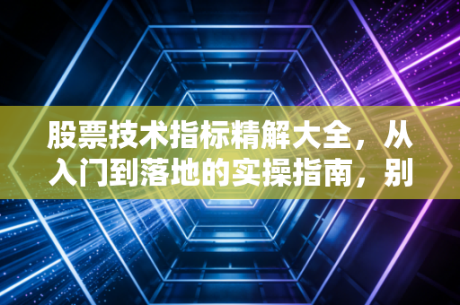 股票技术指标精解大全,从入门到落地的实操指南,别再被指标无用论坑了