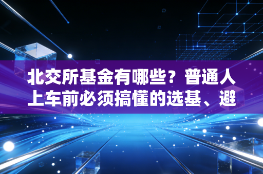 北交所基金有哪些?普通人上车前必须搞懂的选基、避坑全指南