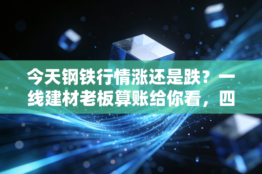 今天钢铁行情涨还是跌？一线建材老板算账给你看，四季度钢价拐点真的来了吗