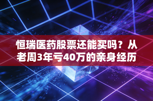 恒瑞医药股票还能买吗?从老周3年亏40万的亲身经历,我给普通投资者3个清醒建议