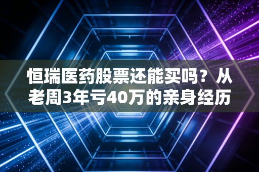 恒瑞医药股票还能买吗?从老周3年亏40万的亲身经历,我给普通投资者3个清醒建议