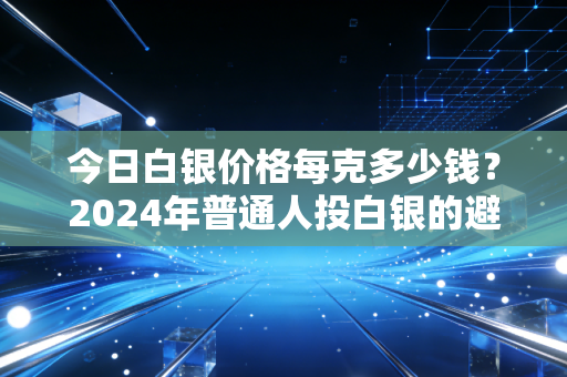 今日白银价格每克多少钱？2024年普通人投白银的避坑指南我帮你捋明白了