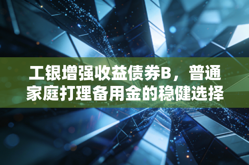 工银增强收益债券B，普通家庭打理备用金的稳健选择到底香不香？