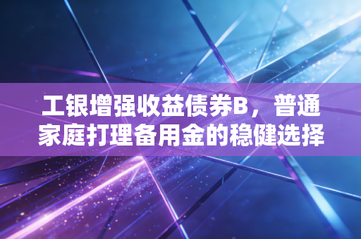工银增强收益债券B，普通家庭打理备用金的稳健选择到底香不香？