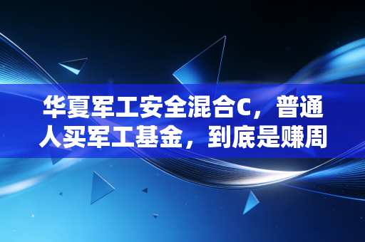 华夏军工安全混合C,普通人买军工基金,到底是赚周期的钱还是凭运气赌行情?