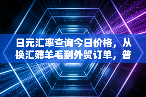 日元汇率查询今日价格，从换汇薅羊毛到外贸订单，普通人怎么踩对汇率波动的节奏？