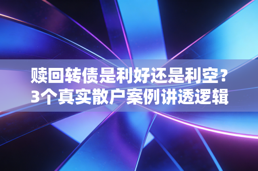 赎回转债是利好还是利空？3个真实散户案例讲透逻辑，看完再也不当冤大头