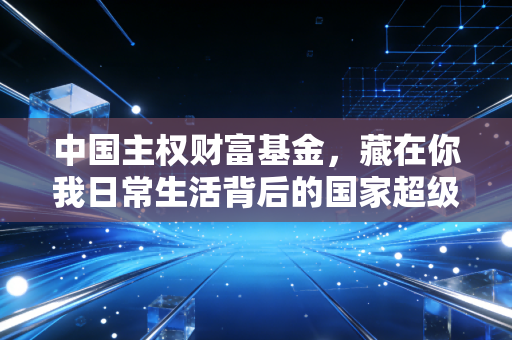 中国主权财富基金,藏在你我日常生活背后的国家超级理财师