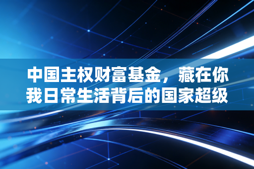 中国主权财富基金，藏在你我日常生活背后的国家超级理财师