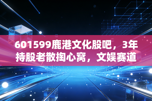 601599鹿港文化股吧，3年持股老散掏心窝，文娱赛道小票的破局路到底能不能走到实处？