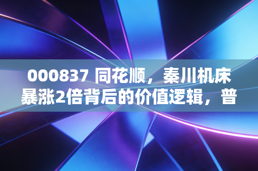 000837 同花顺，秦川机床暴涨2倍背后的价值逻辑，普通人要不要蹭工业母机的风口？