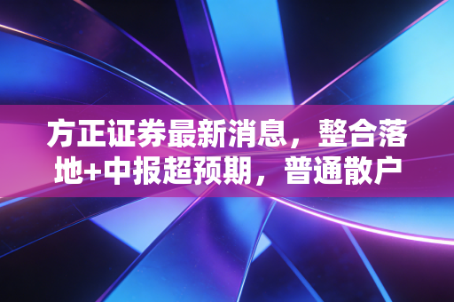 方正证券最新消息，整合落地+中报超预期，普通散户要不要跟着吃红利？