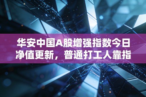 华安中国A股增强指数今日净值更新,普通打工人靠指数增强赚出房贷首付的实操经验分享