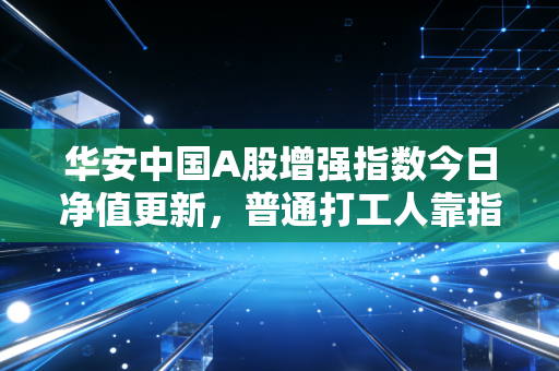 华安中国A股增强指数今日净值更新，普通打工人靠指数增强赚出房贷首付的实操经验分享
