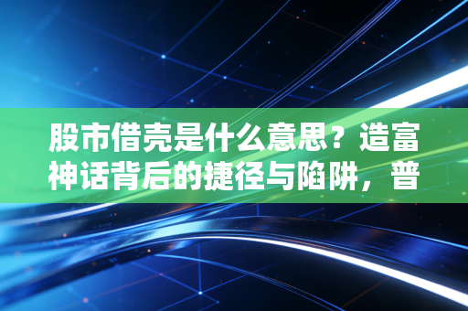 股市借壳是什么意思?造富神话背后的捷径与陷阱,普通人千万别乱碰
