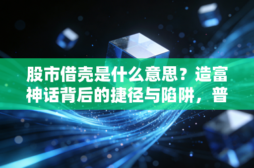 股市借壳是什么意思?造富神话背后的捷径与陷阱,普通人千万别乱碰