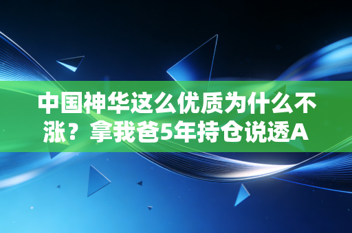 中国神华这么优质为什么不涨？拿我爸5年持仓说透A股价值投资的隐性逻辑