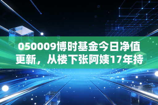 050009博时基金今日净值更新，从楼下张阿姨17年持仓故事，看老牌混基的长期持有逻辑