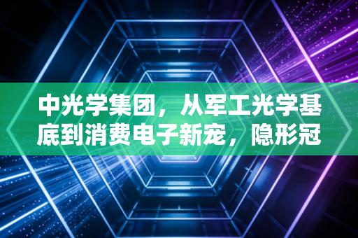 中光学集团,从军工光学基底到消费电子新宠,隐形冠军的破局之路