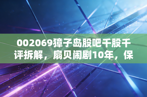 002069獐子岛股吧千股千评拆解，扇贝闹剧10年，保壳、赌徒与散户的血泪教训
