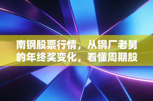 南钢股票行情，从钢厂老舅的年终奖变化，看懂周期股的投资逻辑与2024年走势预判