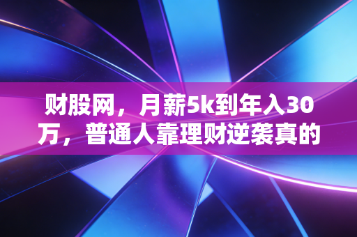 财股网,月薪5k到年入30万,普通人靠理财逆袭真的不是鸡汤