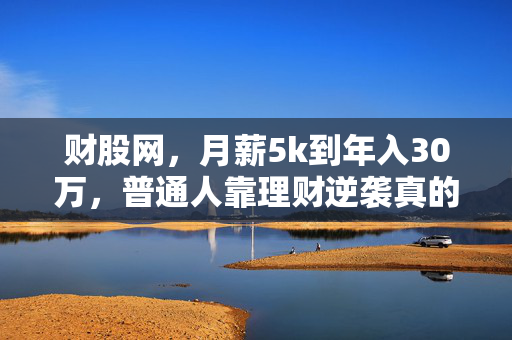 财股网,月薪5k到年入30万,普通人靠理财逆袭真的不是鸡汤
