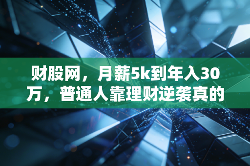 财股网,月薪5k到年入30万,普通人靠理财逆袭真的不是鸡汤