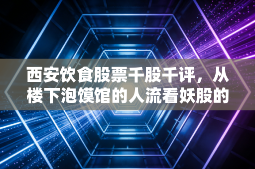 西安饮食股票千股千评，从楼下泡馍馆的人流看妖股的逻辑与普通人的持股风险