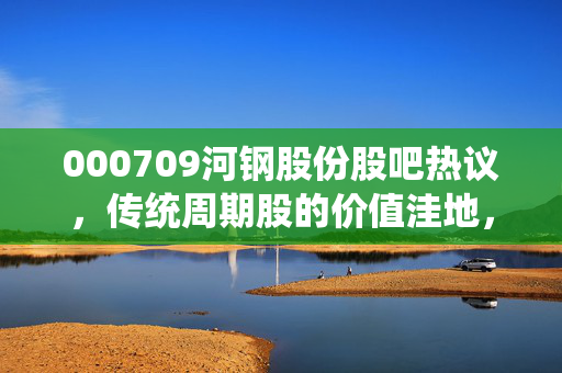 000709河钢股份股吧热议,传统周期股的价值洼地,还是散户的情绪绞肉机?