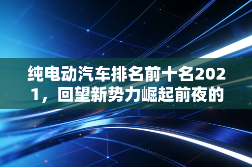 纯电动汽车排名前十名2021,回望新势力崛起前夜的潮水方向,谁踩了坑谁站了浪尖?