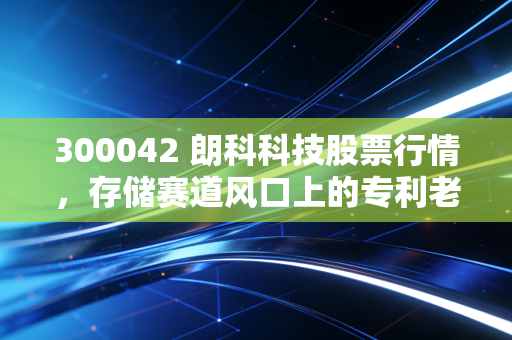 300042 朗科科技股票行情，存储赛道风口上的专利老兵，2024年还有多少增长空间？