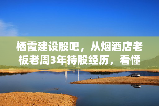 栖霞建设股吧，从烟酒店老板老周3年持股经历，看懂低估值小票的投资坑