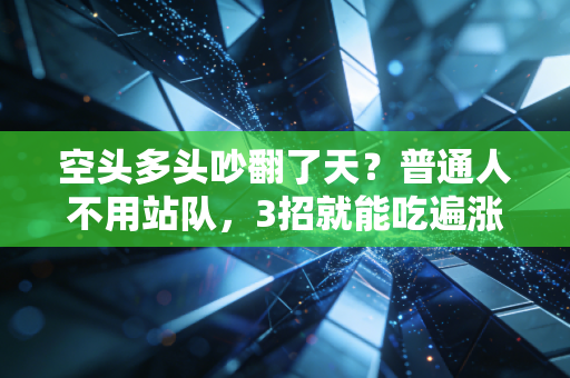 空头多头吵翻了天?普通人不用站队,3招就能吃遍涨跌红利