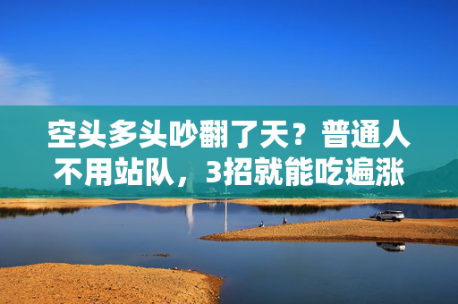 空头多头吵翻了天？普通人不用站队，3招就能吃遍涨跌红利