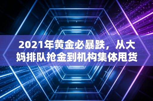 2021年黄金必暴跌，从大妈排队抢金到机构集体甩货，我亲历的贵金属泡沫破裂始末