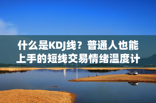 什么是KDJ线？普通人也能上手的短线交易情绪温度计