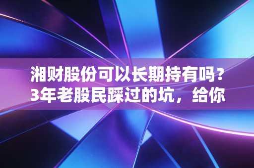 湘财股份可以长期持有吗？3年老股民踩过的坑，给你3个最实在的判断标准
