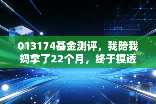 013174基金测评,我陪我妈拿了22个月,终于摸透了量化+主动基金的赚钱逻辑