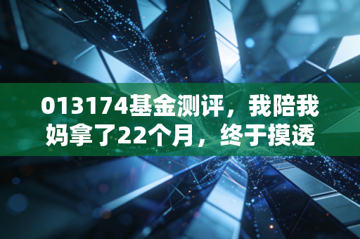 013174基金测评，我陪我妈拿了22个月，终于摸透了量化+主动基金的赚钱逻辑