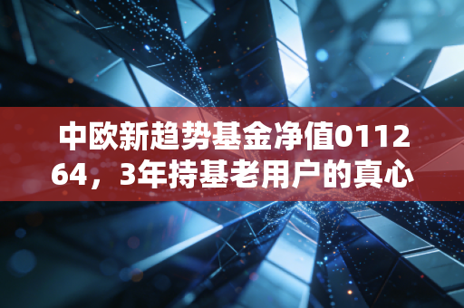 中欧新趋势基金净值011264，3年持基老用户的真心话，别被短期涨跌带偏了