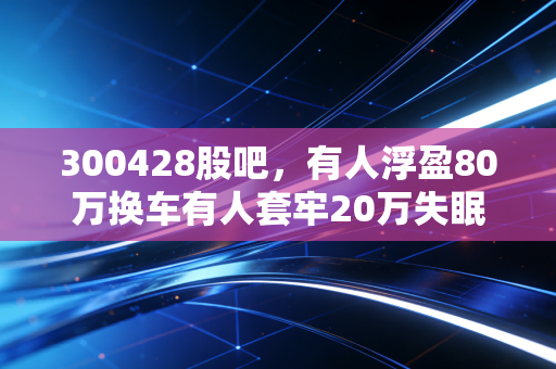 300428股吧，有人浮盈80万换车有人套牢20万失眠，我们该从热炒的再生铝龙头里看懂什么？