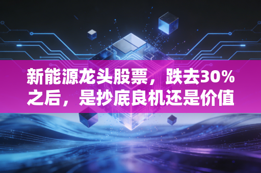 新能源龙头股票，跌去30%之后，是抄底良机还是价值陷阱？我拿身边3个散户的真实经历算明白这笔账