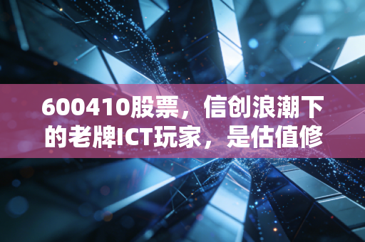 600410股票,信创浪潮下的老牌ICT玩家,是估值修复还是长期赛道拐点?