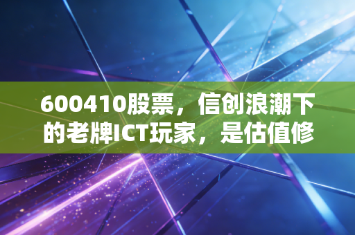 600410股票,信创浪潮下的老牌ICT玩家,是估值修复还是长期赛道拐点?