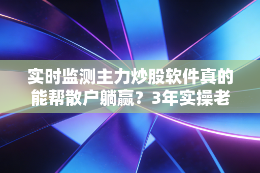 实时监测主力炒股软件真的能帮散户躺赢？3年实操老股民掏心窝子说真话