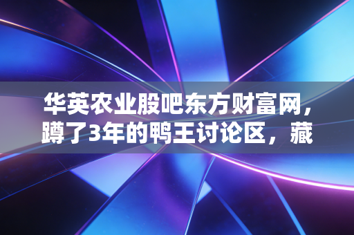 华英农业股吧东方财富网,蹲了3年的鸭王讨论区,藏着10万股民的浮沉与清醒